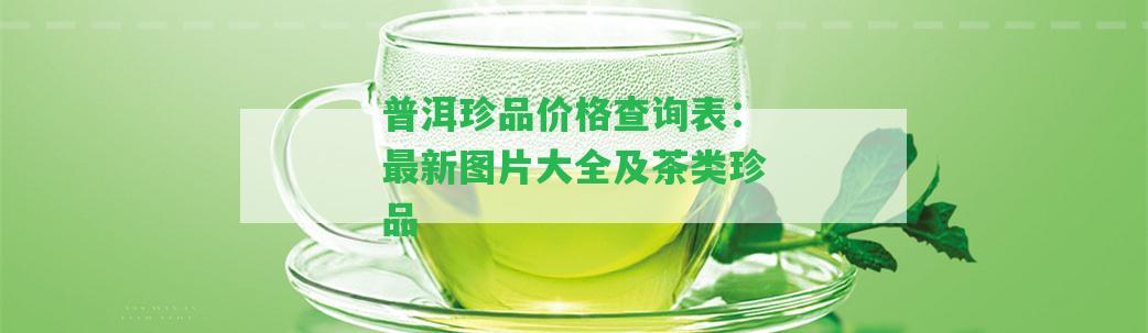 普洱珍品價格查詢表：最新圖片大全及茶類珍品