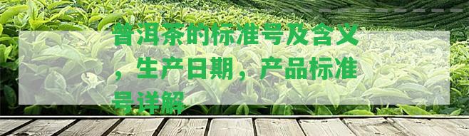 普洱茶的標(biāo)準(zhǔn)號及含義，生產(chǎn)日期，產(chǎn)品標(biāo)準(zhǔn)號詳解