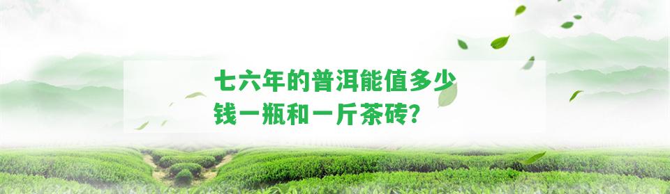 七六年的普洱能值多少錢一瓶和一斤茶磚？