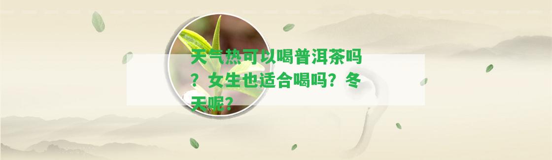 天氣熱可以喝普洱茶嗎？女生也適合喝嗎？冬天呢？