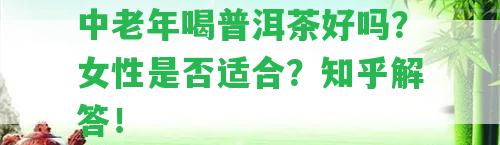 中老年喝普洱茶好嗎？女性是不是適合？知乎解答！