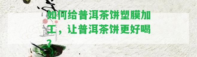 怎樣給普洱茶餅塑膜加工，讓普洱茶餅更好喝？