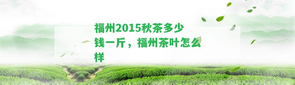 福州2015秋茶多少錢一斤，福州茶葉怎么樣