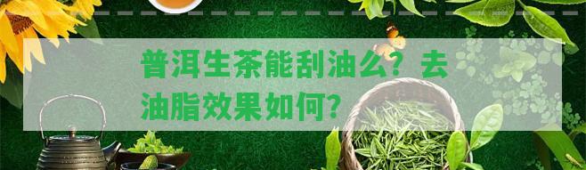 普洱生茶能刮油么？去油脂效果怎樣？