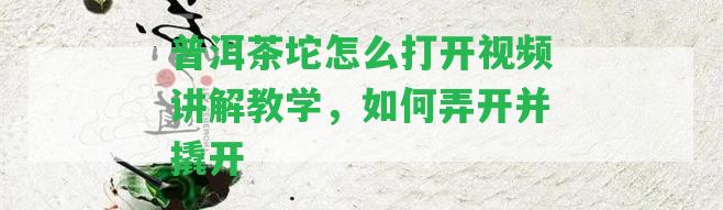 普洱茶坨怎么打開視頻講解教學(xué)，怎樣弄開并撬開