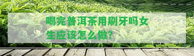 喝完普洱茶用刷牙嗎女生應(yīng)怎么做？