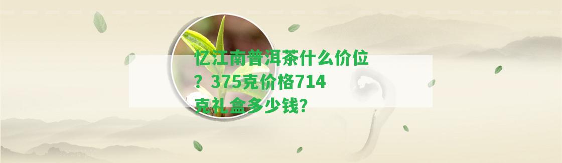 憶江南普洱茶什么價位？375克價格714克禮盒多少錢？