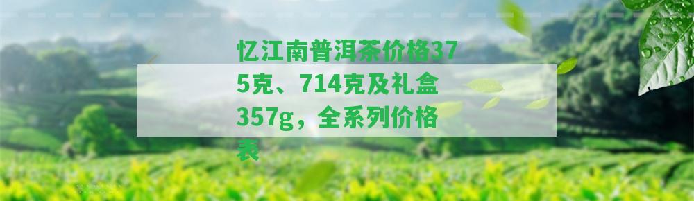 憶江南普洱茶價格375克、714克及禮盒357g，全系列價格表