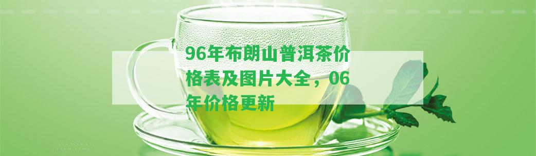 96年布朗山普洱茶價(jià)格表及圖片大全，06年價(jià)格更新