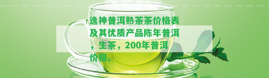 逸神普洱熟茶茶價格表及其優(yōu)質(zhì)產(chǎn)品陳年普洱，生茶，200年普洱價格。