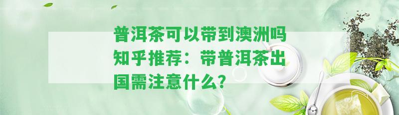 普洱茶可以帶到澳洲嗎知乎推薦：帶普洱茶出國(guó)需留意什么？