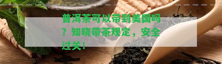 普洱茶可以帶到美國(guó)嗎？知曉帶茶規(guī)定，安全過(guò)關(guān)！