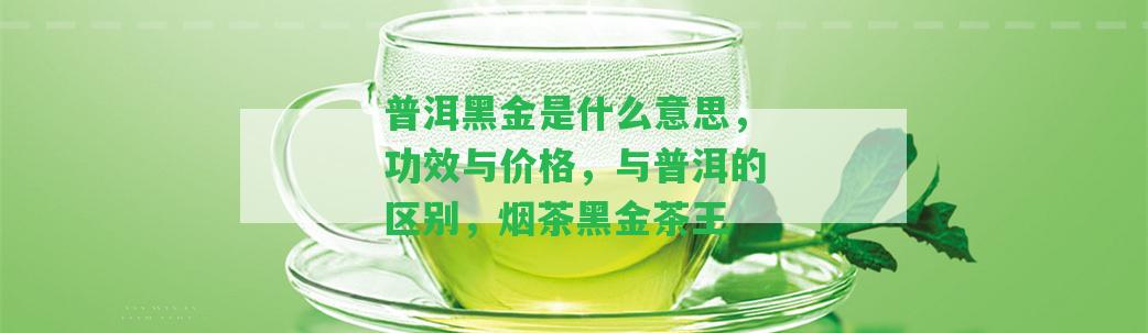 普洱黑金是什么意思，功效與價格，與普洱的區(qū)別，煙茶黑金茶王