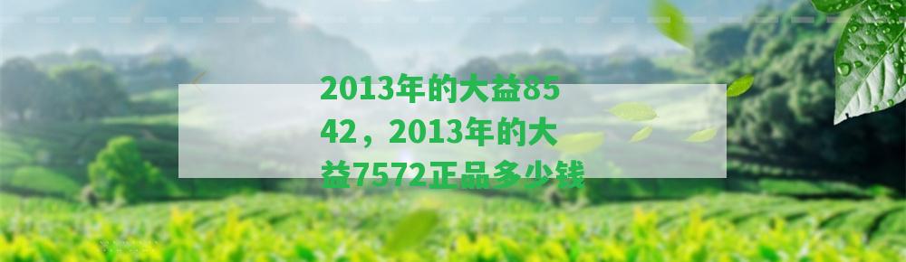 2013年的大益8542，2013年的大益7572正品多少錢