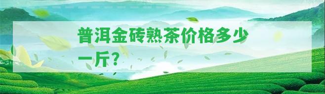 普洱金磚熟茶價格多少一斤？