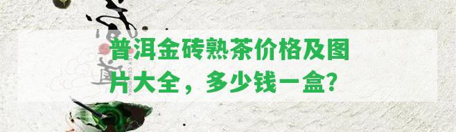 普洱金磚熟茶價(jià)格及圖片大全，多少錢一盒？