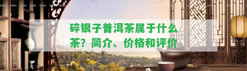 碎銀子普洱茶屬于什么茶？簡介、價格和評價