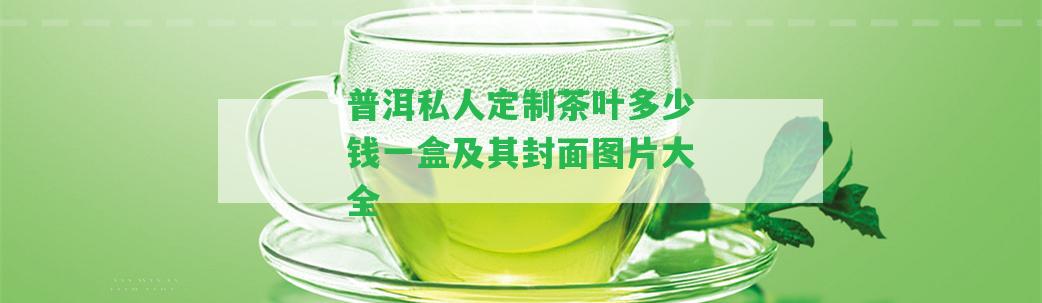 普洱私人定制茶葉多少錢(qián)一盒及其封面圖片大全