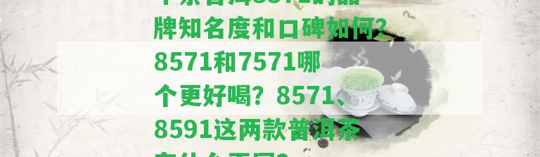 中茶普洱8571的品牌知名度和口碑怎樣？8571和7571哪個(gè)更好喝？8571、8591這兩款普洱茶有什么不同？