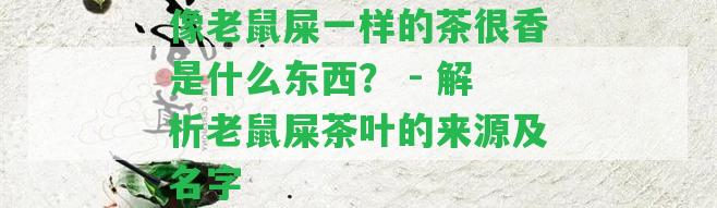 像老鼠屎一樣的茶很香是什么東西？ - 解析老鼠屎茶葉的來源及名字