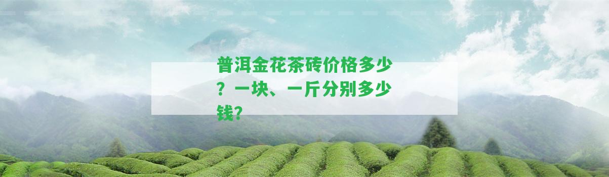 普洱金花茶磚價格多少？一塊、一斤分別多少錢？