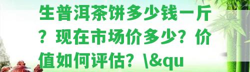 \"12年生普洱茶餅多少錢一斤？現(xiàn)在市場(chǎng)價(jià)多少？?jī)r(jià)值怎樣評(píng)估？\"