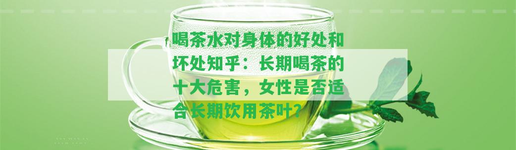 喝茶水對(duì)身體的好處和壞處知乎：長(zhǎng)期喝茶的十大危害，女性是不是適合長(zhǎng)期飲用茶葉？