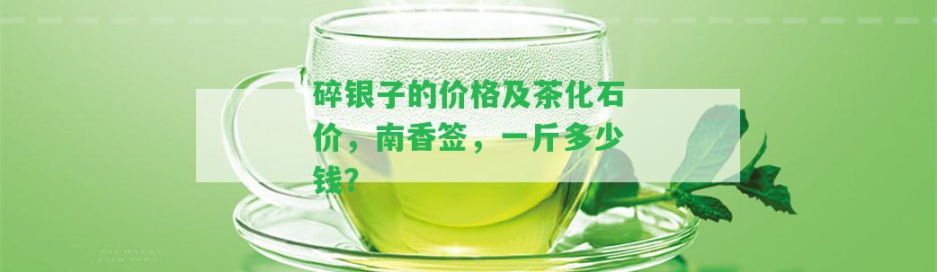 碎銀子的價(jià)格及茶化石價(jià)，南香簽，一斤多少錢？