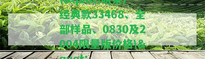 \"明茶廠經(jīng)典款33468、全部樣品、0830及2004限量版價(jià)格\"