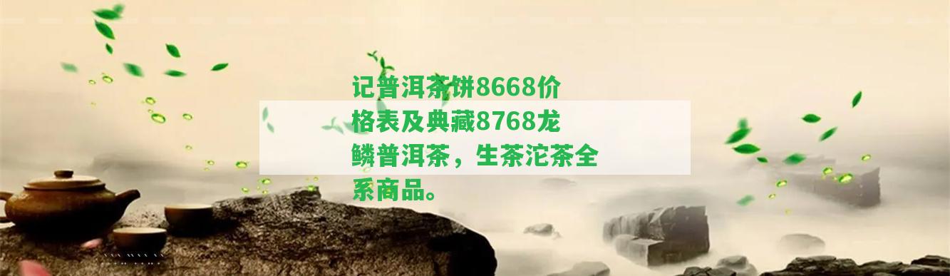 記普洱茶餅8668價(jià)格表及典藏8768龍鱗普洱茶，生茶沱茶全系商品。