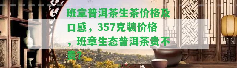 班章普洱茶生茶價格及口感，357克裝價格，班章生態(tài)普洱茶貴不貴？