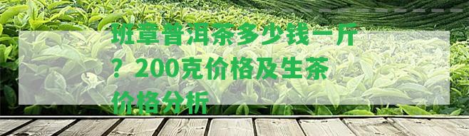 班章普洱茶多少錢一斤？200克價(jià)格及生茶價(jià)格分析