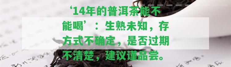 ‘14年的普洱茶能不能喝’：生熟未知，存方法不確定，是不是過期不清楚，建議謹(jǐn)品嘗。