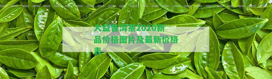 大益普洱茶2020新品價格圖片及最新價格表