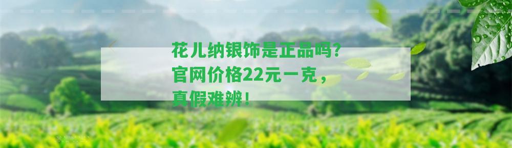 花兒納銀飾是正品嗎？官網(wǎng)價格22元一克，真假難辨！