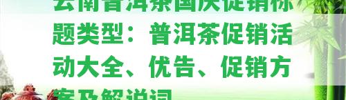 云南普洱茶國慶促銷標題類型：普洱茶促銷活動大全、優(yōu)告、促銷方案及解說詞