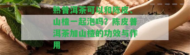 熟普洱茶可以和陳皮、山楂一起泡嗎？陳皮普洱茶加山楂的功效與作用