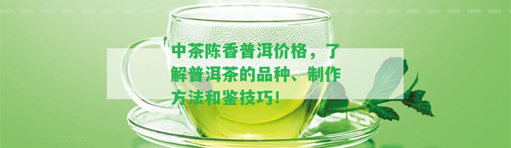 中茶陳香普洱價格，熟悉普洱茶的品種、制作方法和鑒技巧！