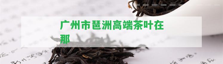 廣州市琶洲高端茶葉在那