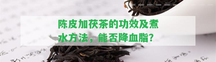 陳皮加茯茶的功效及煮水方法，能否降血脂？