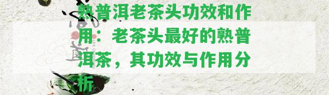 熟普洱老茶頭功效和作用：老茶頭最好的熟普洱茶，其功效與作用分析