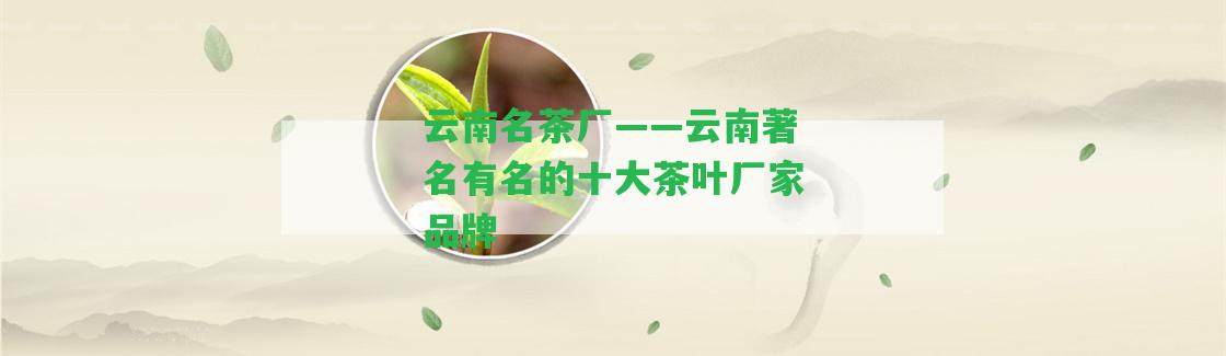 云南名茶廠——云南著名有名的十大茶葉廠家品牌