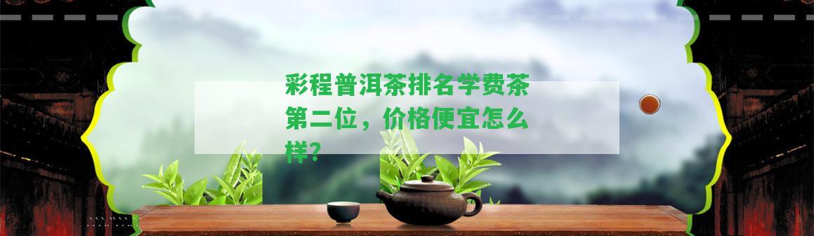 彩程普洱茶排名學(xué)費(fèi)茶第二位，價(jià)格便宜怎么樣？