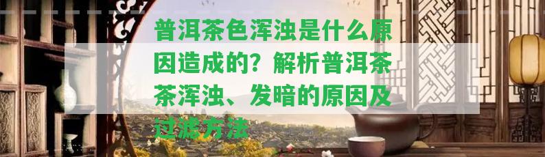 普洱茶色渾濁是什么起因造成的？解析普洱茶茶渾濁、發(fā)暗的起因及過濾方法