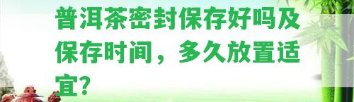 普洱茶密封保存好嗎及保存時(shí)間，多久放置適宜？