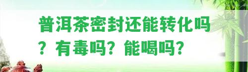 普洱茶密封還能轉(zhuǎn)化嗎？有毒嗎？能喝嗎？