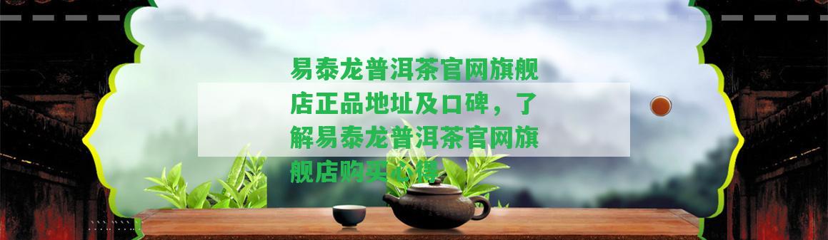 易泰龍普洱茶官網(wǎng)旗艦店正品地址及口碑，熟悉易泰龍普洱茶官網(wǎng)旗艦店購買心得