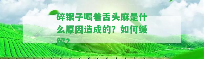 碎銀子喝著舌頭麻是什么起因造成的？怎樣緩解？