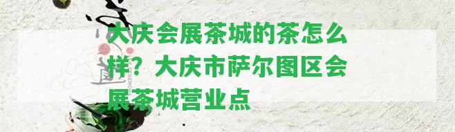 大慶會展茶城的茶怎么樣？大慶市薩爾圖區(qū)會展茶城營業(yè)點