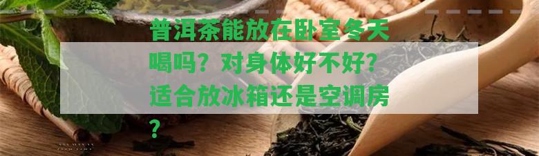 普洱茶能放在臥室冬天喝嗎？對身體好不好？適合放冰箱還是空調(diào)房？